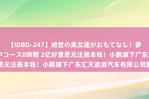 【IDBD-247】絶世の美女達がおもてなし！夢の桃源郷 IP風俗街 VIPコース8時間 2亿好意思元注册本钱！小鹏旗下广东汇天遨游汽车有限公司配置