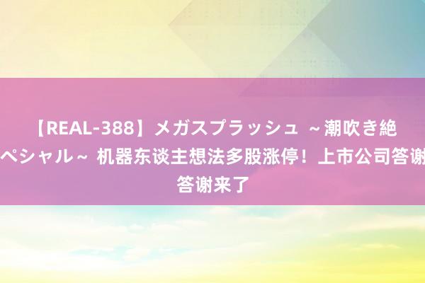 【REAL-388】メガスプラッシュ ～潮吹き絶頂スペシャル～ 机器东谈主想法多股涨停！上市公司答谢来了