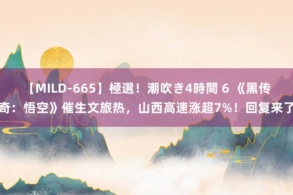 【MILD-665】極選！潮吹き4時間 6 《黑传奇：悟空》催生文旅热，山西高速涨超7%！回复来了