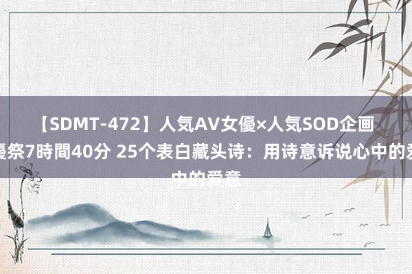 【SDMT-472】人気AV女優×人気SOD企画 女優祭7時間40分 25个表白藏头诗：用诗意诉说心中的爱意