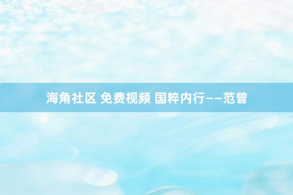 海角社区 免费视频 国粹内行——范曾