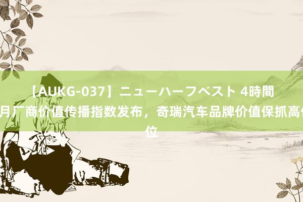 【AUKG-037】ニューハーフベスト 4時間 7月厂商价值传播指数发布，奇瑞汽车品牌价值保抓高位