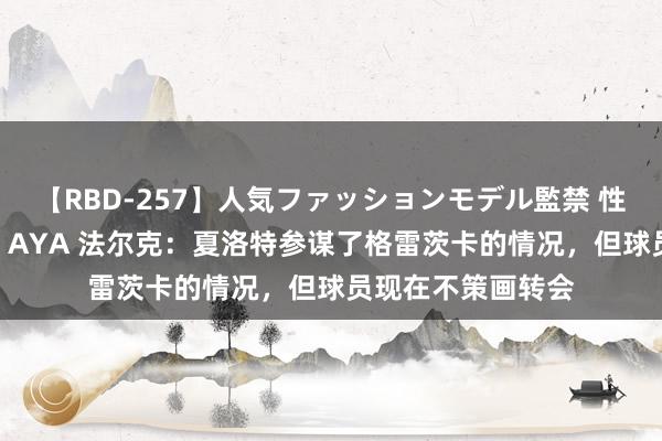 【RBD-257】人気ファッションモデル監禁 性虐コレクション3 AYA 法尔克：夏洛特参谋了格雷茨卡的情况，但球员现在不策画转会