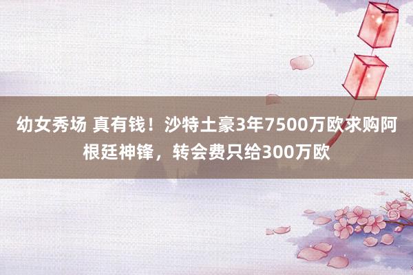 幼女秀场 真有钱！沙特土豪3年7500万欧求购阿根廷神锋，转会费只给300万欧