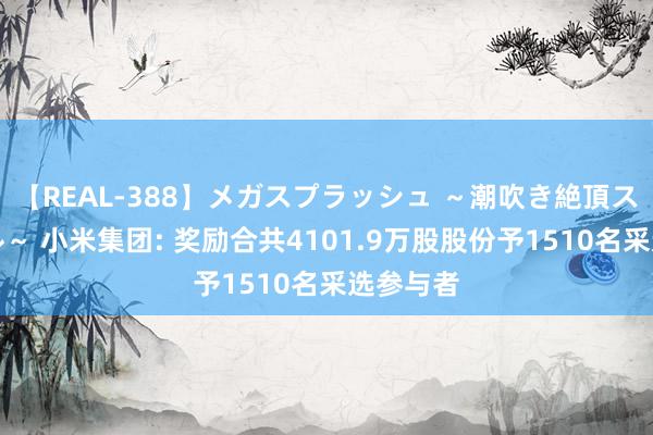 【REAL-388】メガスプラッシュ ～潮吹き絶頂スペシャル～ 小米集团: 奖励合共4101.9万股股份予1510名采选参与者