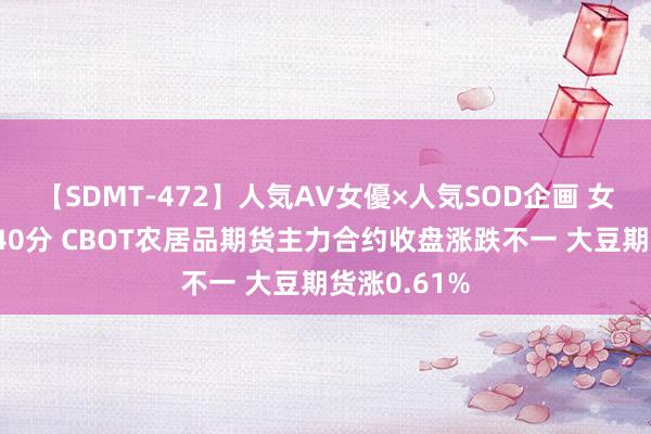 【SDMT-472】人気AV女優×人気SOD企画 女優祭7時間40分 CBOT农居品期货主力合约收盘涨跌不一 大豆期货涨0.61%