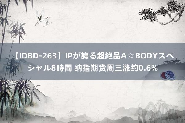 【IDBD-263】IPが誇る超絶品A☆BODYスペシャル8時間 纳指期货周三涨约0.6%