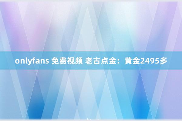 onlyfans 免费视频 老古点金：黄金2495多