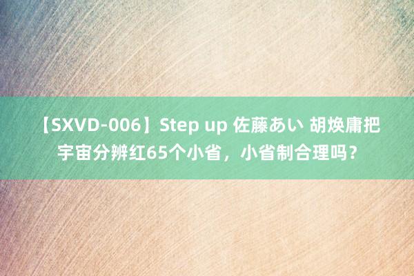 【SXVD-006】Step up 佐藤あい 胡焕庸把宇宙分辨红65个小省，小省制合理吗？