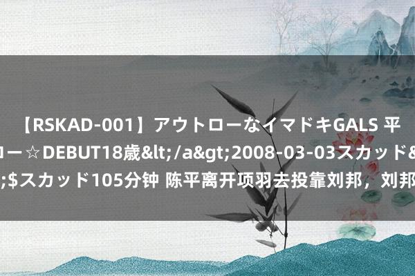 【RSKAD-001】アウトローなイマドキGALS 平成生まれ アウトロー☆DEBUT18歳</a>2008-03-03スカッド&$スカッド105分钟 陈平离开项羽去投靠刘邦，刘邦骂他三姓家奴，陈平如何评释？