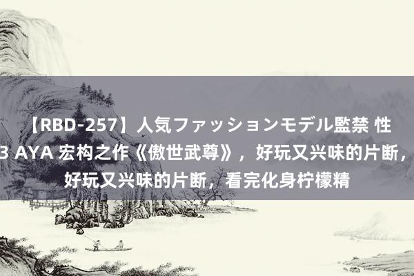 【RBD-257】人気ファッションモデル監禁 性虐コレクション3 AYA 宏构之作《傲世武尊》，好玩又兴味的片断，看完化身柠檬精