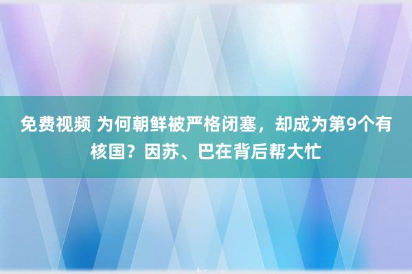 免费视频 为何朝鲜被严格闭塞，却成为第9个有核国？因苏、巴在背后帮大忙