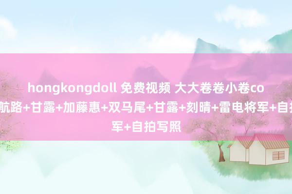 hongkongdoll 免费视频 大大卷卷小卷cos碧蓝航路+甘露+加藤惠+双马尾+甘露+刻晴+雷电将军+自拍写照