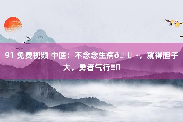 91 免费视频 中医：不念念生病?，就得胆子大，勇者气行‼️