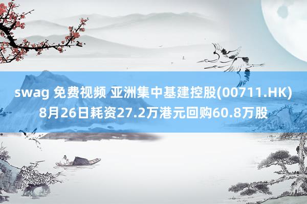 swag 免费视频 亚洲集中基建控股(00711.HK)8月26日耗资27.2万港元回购60.8万股