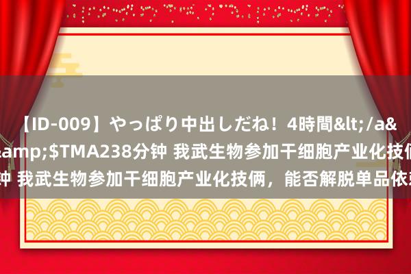 【ID-009】やっぱり中出しだね！4時間</a>2009-05-08TMA&$TMA238分钟 我武生物参加干细胞产业化技俩，能否解脱单品依赖？