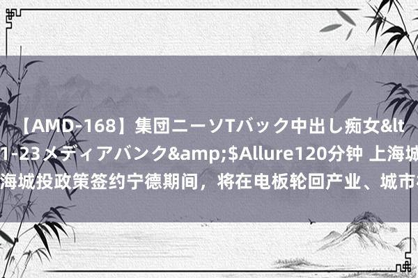 【AMD-168】集団ニーソTバック中出し痴女</a>2007-11-23メディアバンク&$Allure120分钟 上海城投政策签约宁德期间，将在电板轮回产业、城市机灵补能蚁合等限度合营