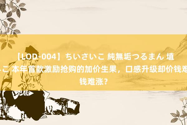 【LOD-004】ちいさいこ 純無垢つるまん 埴生みこ 本年首款激励抢购的加价生果，口感升级却价钱难涨？