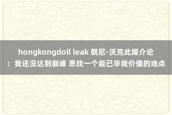 hongkongdoll leak 朗尼-沃克此媒介论：我还没达到巅峰 思找一个能已毕我价值的地点