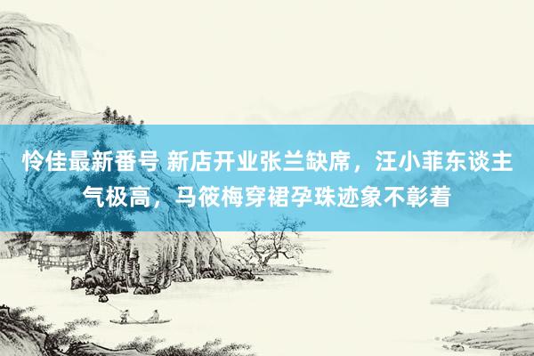 怜佳最新番号 新店开业张兰缺席，汪小菲东谈主气极高，马筱梅穿裙孕珠迹象不彰着