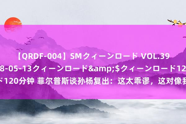 【QRDF-004】SMクィーンロード VOL.39 怜佳</a>2018-05-13クィーンロード&$クィーンロード120分钟 菲尔普斯谈孙杨复出：这太乖谬，这对像我这么结拜的通顺员不公说念