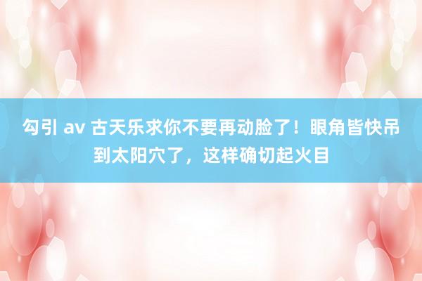 勾引 av 古天乐求你不要再动脸了！眼角皆快吊到太阳穴了，这样确切起火目