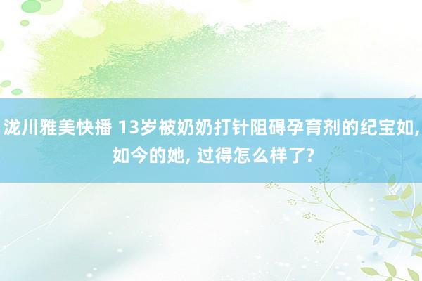 泷川雅美快播 13岁被奶奶打针阻碍孕育剂的纪宝如， 如今的她， 过得怎么样了?