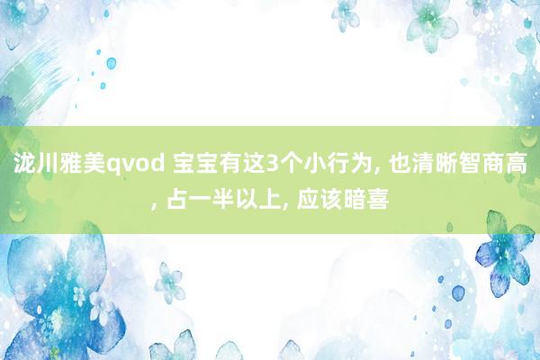 泷川雅美qvod 宝宝有这3个小行为， 也清晰智商高， 占一半以上， 应该暗喜