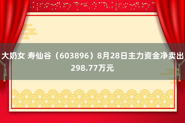 大奶女 寿仙谷（603896）8月28日主力资金净卖出298.77万元