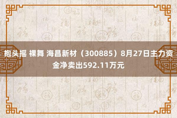 抱头摇 裸舞 海昌新材（300885）8月27日主力资金净卖出592.11万元