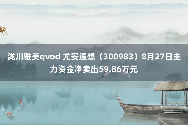 泷川雅美qvod 尤安遐想（300983）8月27日主力资金净卖出59.86万元