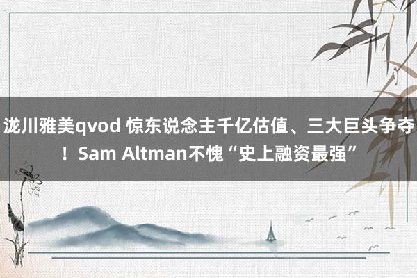 泷川雅美qvod 惊东说念主千亿估值、三大巨头争夺！Sam Altman不愧“史上融资最强”