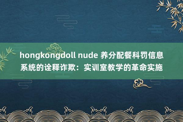 hongkongdoll nude 养分配餐科罚信息系统的诠释诈欺：实训室教学的革命实施