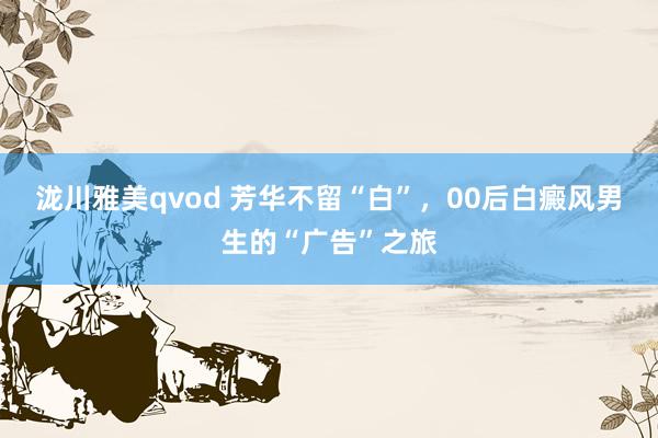 泷川雅美qvod 芳华不留“白”，00后白癜风男生的“广告”之旅