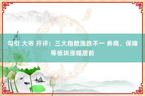 勾引 大爷 开评：三大指数涨跌不一 券商、保障等板块涨幅居前