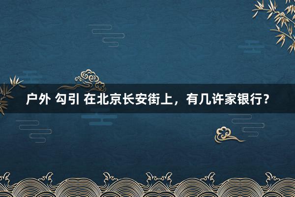 户外 勾引 在北京长安街上，有几许家银行？