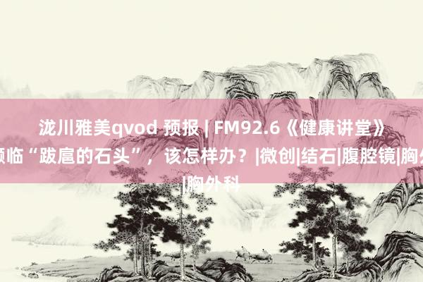 泷川雅美qvod 预报 | FM92.6《健康讲堂》：濒临“跋扈的石头”，该怎样办？|微创|结石|腹腔镜|胸外科