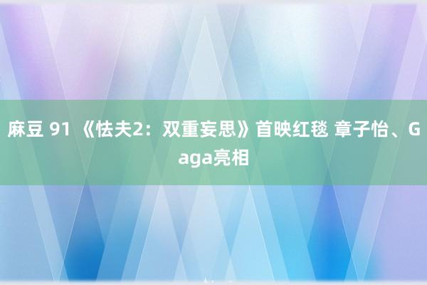 麻豆 91 《怯夫2：双重妄思》首映红毯 章子怡、Gaga亮相