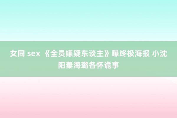 女同 sex 《全员嫌疑东谈主》曝终极海报 小沈阳秦海璐各怀诡事