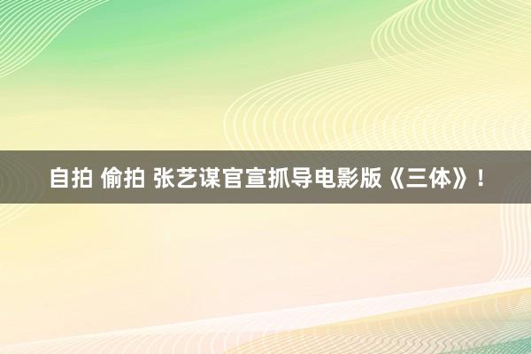 自拍 偷拍 张艺谋官宣抓导电影版《三体》！