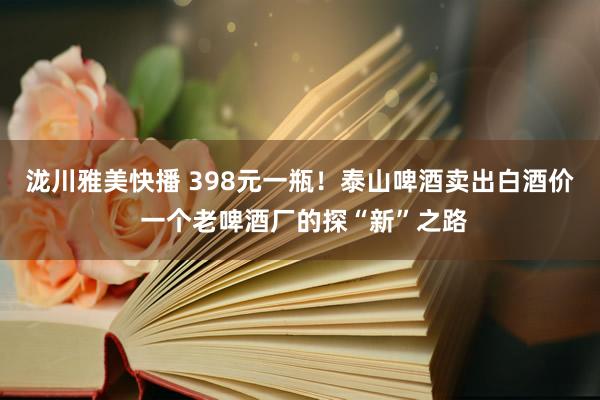 泷川雅美快播 398元一瓶！泰山啤酒卖出白酒价 一个老啤酒厂的探“新”之路