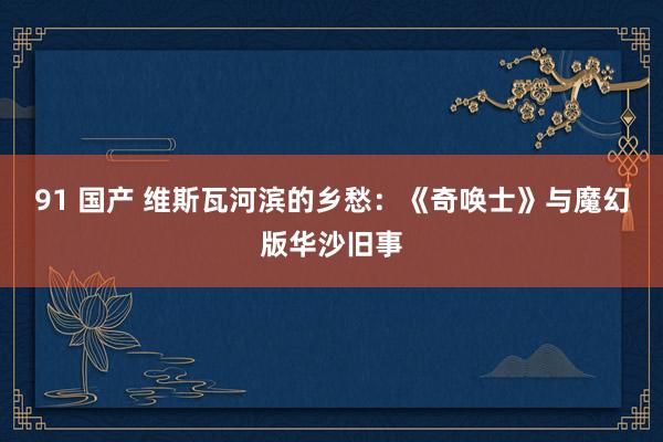 91 国产 维斯瓦河滨的乡愁：《奇唤士》与魔幻版华沙旧事