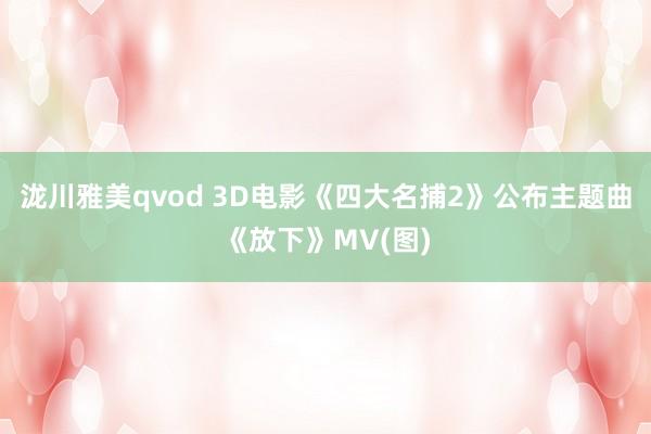 泷川雅美qvod 3D电影《四大名捕2》公布主题曲《放下》MV(图)