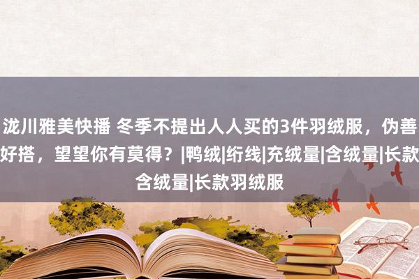 泷川雅美快播 冬季不提出人人买的3件羽绒服，伪善穿还不好搭，望望你有莫得？|鸭绒|绗线|充绒量|含绒量|长款羽绒服