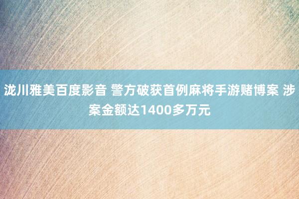 泷川雅美百度影音 警方破获首例麻将手游赌博案 涉案金额达1400多万元