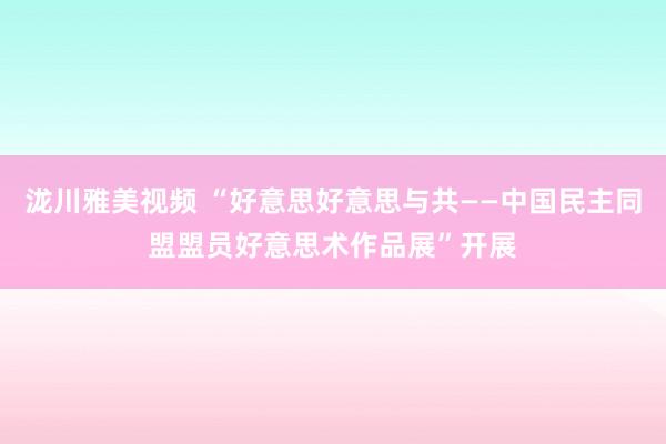 泷川雅美视频 “好意思好意思与共——中国民主同盟盟员好意思术作品展”开展