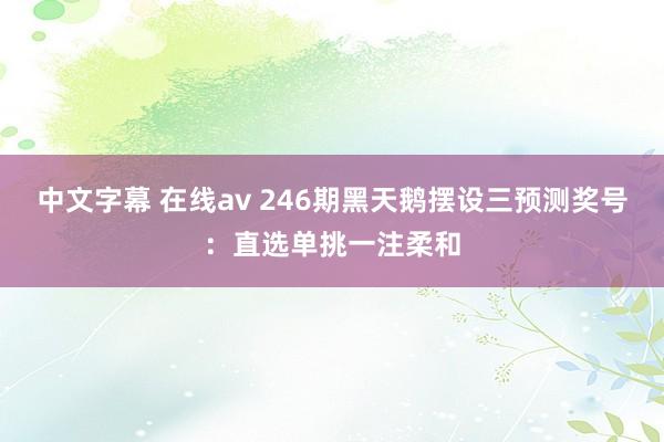 中文字幕 在线av 246期黑天鹅摆设三预测奖号：直选单挑一注柔和