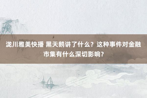 泷川雅美快播 黑天鹅讲了什么？这种事件对金融市集有什么深切影响？