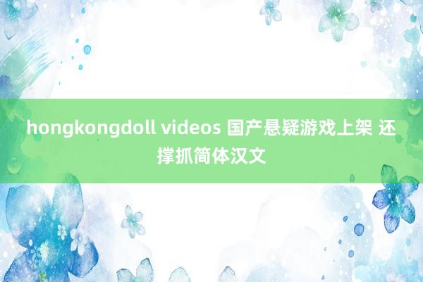 hongkongdoll videos 国产悬疑游戏上架 还撑抓简体汉文