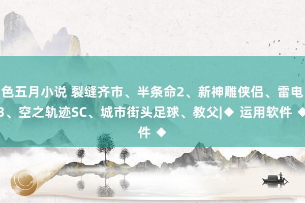 色五月小说 裂缝齐市、半条命2、新神雕侠侣、雷电3、空之轨迹SC、城市街头足球、教父|◆ 运用软件 ◆